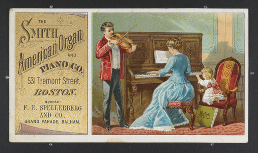 The Smith American Organ and Piano Co. 531, Tremont Street, Boston. Agents: F.E. Spellerberg and Co, Grand Parade, Balham [on the reverse] "¦ For 40 years the Smith American Organs have been made and distributed in all civilized countries, and to-day they occupy the highest position, undisturbed by attempted rivalry and competition. An illustration of a woman and child sitting at a Smith piano and accompanying a man playing a violin